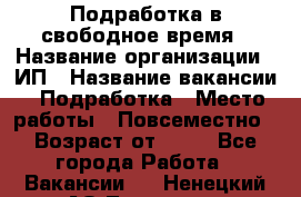 Подработка в свободное время › Название организации ­ ИП › Название вакансии ­ Подработка › Место работы ­ Повсеместно › Возраст от ­ 20 - Все города Работа » Вакансии   . Ненецкий АО,Топседа п.